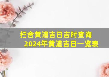 扫舍黄道吉日吉时查询 2024年黄道吉日一览表